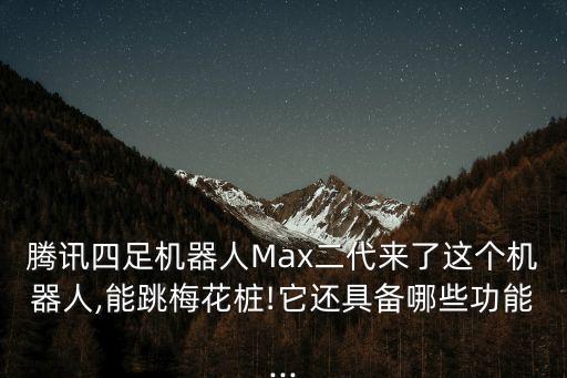 騰訊四足機(jī)器人Max二代來了這個(gè)機(jī)器人,能跳梅花樁!它還具備哪些功能...