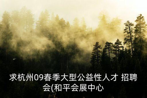 求杭州09春季大型公益性人才 招聘會(huì)(和平會(huì)展中心