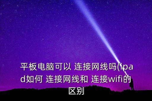  平板電腦可以 連接網(wǎng)線嗎(ipad如何 連接網(wǎng)線和 連接wifi的區(qū)別