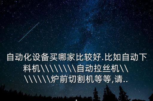 自動化設備買哪家比較好.比如自動下料機\\\\\\\\自動拉絲機\\\\\\\\爐前切割機等等,請...
