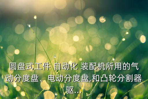 圓盤式工件 自動(dòng)化 裝配機(jī)所用的氣動(dòng)分度盤、電動(dòng)分度盤,和凸輪分割器驅(qū)...