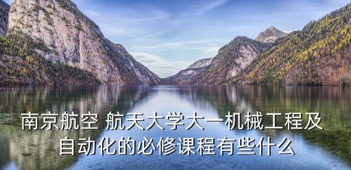 南京航空 航天大學大一機械工程及 自動化的必修課程有些什么