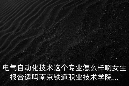 電氣自動(dòng)化技術(shù)這個(gè)專業(yè)怎么樣啊女生報(bào)合適嗎南京鐵道職業(yè)技術(shù)學(xué)院...