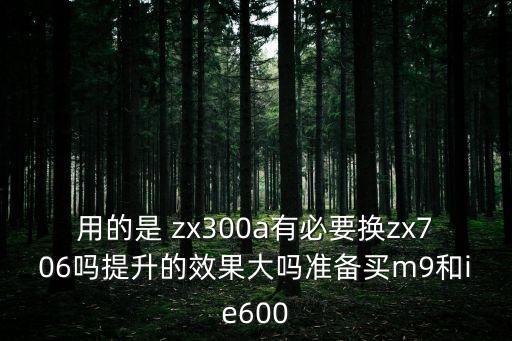 用的是 zx300a有必要換zx706嗎提升的效果大嗎準(zhǔn)備買m9和ie600