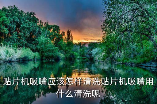 貼片機(jī)吸嘴應(yīng)該怎樣清洗貼片機(jī)吸嘴用什么清洗呢