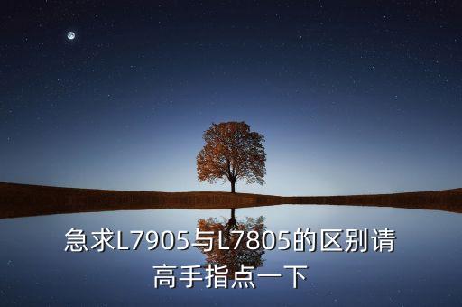 急求L7905與L7805的區(qū)別請高手指點一下