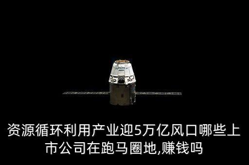 資源循環(huán)利用產(chǎn)業(yè)迎5萬億風(fēng)口哪些上市公司在跑馬圈地,賺錢嗎