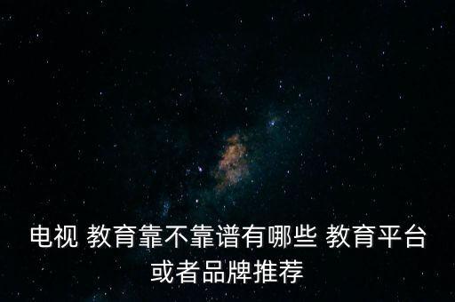 電視 教育靠不靠譜有哪些 教育平臺(tái)或者品牌推薦