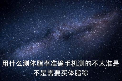 用什么測體脂率準確手機測的不太準是不是需要買體脂稱