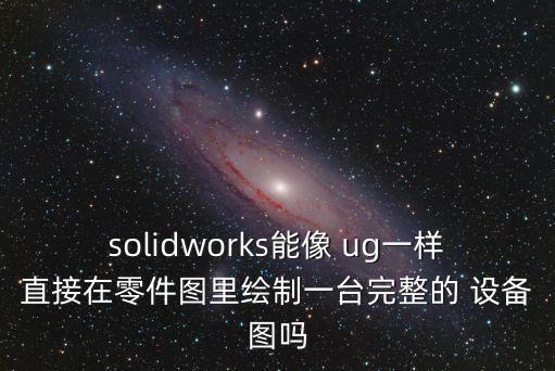 solidworks能像 ug一樣直接在零件圖里繪制一臺完整的 設(shè)備圖嗎