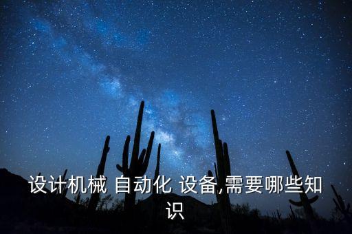 設(shè)計(jì)機(jī)械 自動(dòng)化 設(shè)備,需要哪些知識