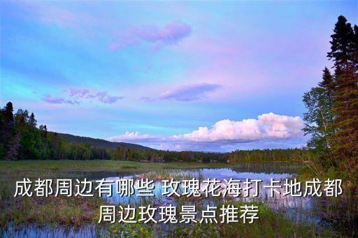 成都周邊有哪些 玫瑰花海打卡地成都周邊玫瑰景點(diǎn)推薦