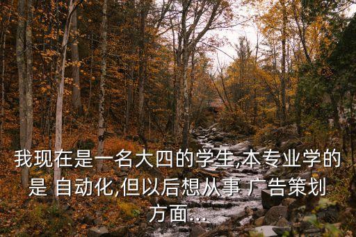 我現(xiàn)在是一名大四的學(xué)生,本專業(yè)學(xué)的是 自動(dòng)化,但以后想從事 廣告策劃方面...