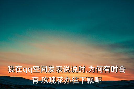 我在qq空間發(fā)表說說時(shí),為何有時(shí)會(huì)有 玫瑰花辦往下飄呢