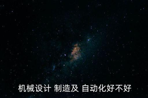  機械設(shè)計 制造及 自動化好不好