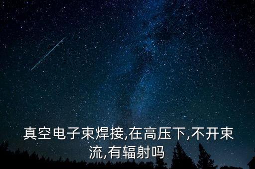  真空電子束焊接,在高壓下,不開束流,有輻射嗎