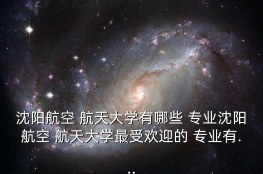 沈陽航空 航天大學(xué)有哪些 專業(yè)沈陽航空 航天大學(xué)最受歡迎的 專業(yè)有...
