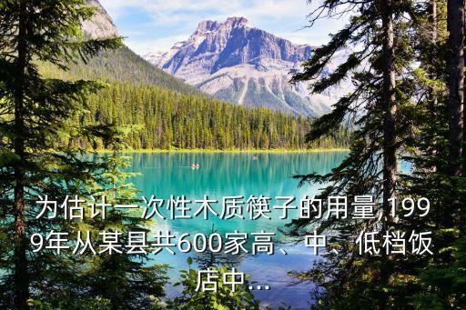 為估計(jì)一次性木質(zhì)筷子的用量,1999年從某縣共600家高、中、低檔飯店中...