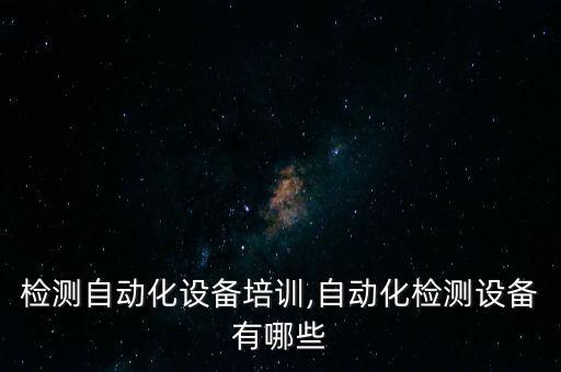 視覺檢測自動化設(shè)備培訓(xùn),自動化檢測設(shè)備有哪些?
