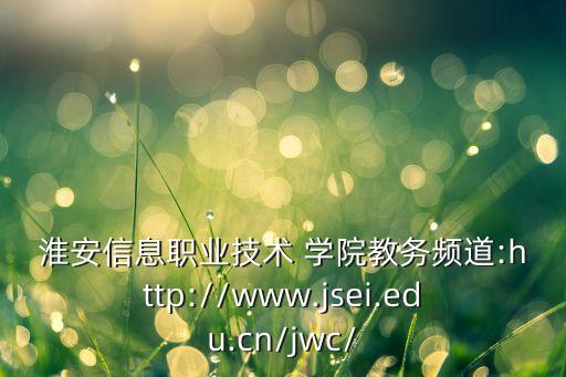 淮安信息職業(yè)技術(shù) 學(xué)院教務(wù)頻道:http://www.jsei.edu.cn/jwc/
