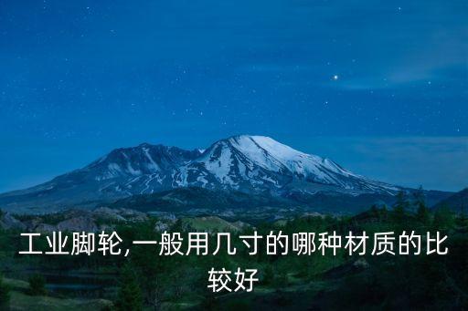 工業(yè)腳輪,一般用幾寸的哪種材質(zhì)的比較好