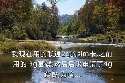 我現(xiàn)在用的聯(lián)通2g的sim卡,之前用的 3g套餐,然后后來申請了4g套餐,為啥...