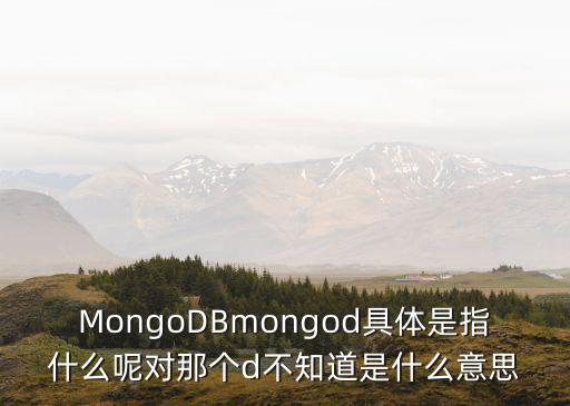 MongoDBmongod具體是指什么呢對(duì)那個(gè)d不知道是什么意思