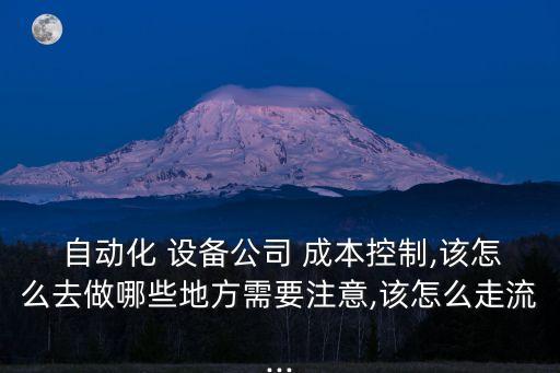  自動化 設(shè)備公司 成本控制,該怎么去做哪些地方需要注意,該怎么走流...
