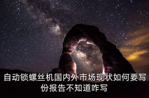 自動鎖螺絲機國內(nèi)外市場現(xiàn)狀如何要寫份報告不知道咋寫