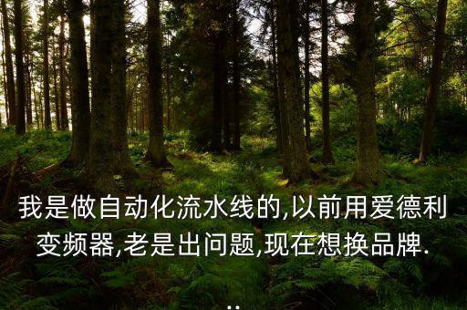 我是做自動(dòng)化流水線的,以前用愛德利變頻器,老是出問題,現(xiàn)在想換品牌...