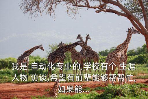 我是 自動化專業(yè)的,學(xué)校有個(gè) 生涯人物 訪談,希望有前輩能夠幫幫忙,如果能...