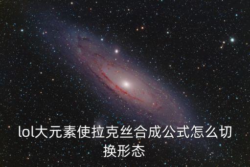 lol大元素使拉克絲合成公式怎么切換形態(tài)