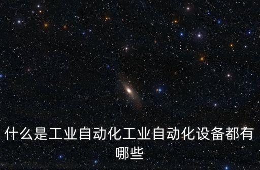 什么是工業(yè)自動化工業(yè)自動化設(shè)備都有哪些