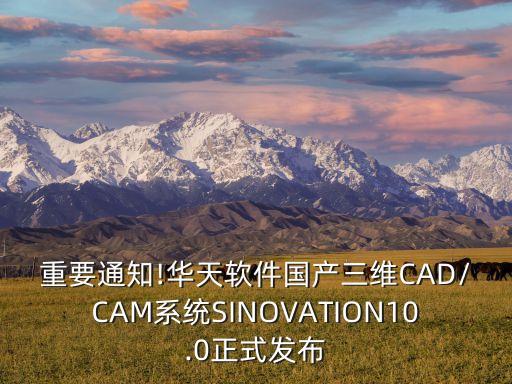重要通知!華天軟件國(guó)產(chǎn)三維CAD/CAM系統(tǒng)SINOVATION10.0正式發(fā)布