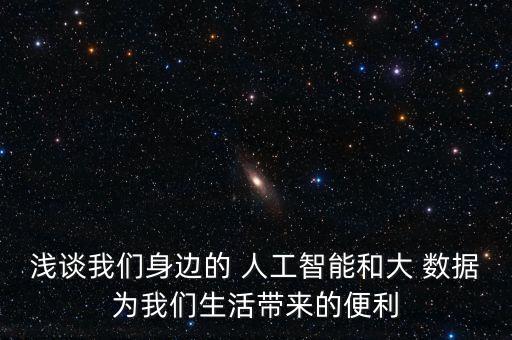 淺談我們身邊的 人工智能和大 數(shù)據(jù)為我們生活帶來的便利