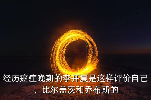 經(jīng)歷癌癥晚期的李開復(fù)是這樣評價自己、比爾蓋茨和喬布斯的