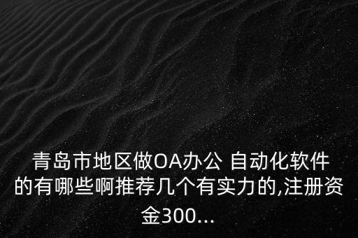  青島市地區(qū)做OA辦公 自動化軟件的有哪些啊推薦幾個有實(shí)力的,注冊資金300...