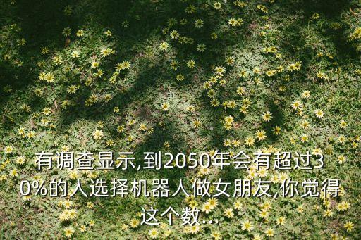 有調(diào)查顯示,到2050年會有超過30%的人選擇機器人做女朋友,你覺得這個數(shù)...