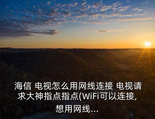  海信 電視怎么用網(wǎng)線連接 電視請(qǐng)求大神指點(diǎn)指點(diǎn)(WiFi可以連接,想用網(wǎng)線...