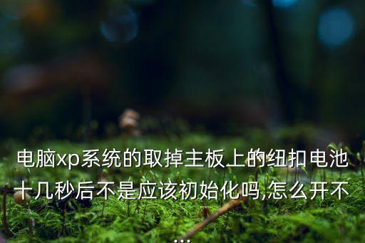電腦xp系統(tǒng)的取掉主板上的紐扣電池十幾秒后不是應(yīng)該初始化嗎,怎么開不...