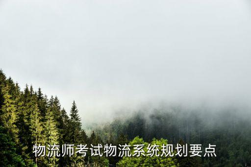 物流師考試物流系統(tǒng)規(guī)劃要點(diǎn)