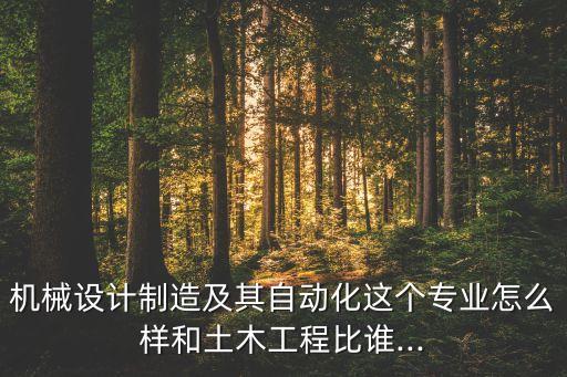 機(jī)械設(shè)計制造及其自動化這個專業(yè)怎么樣和土木工程比誰...