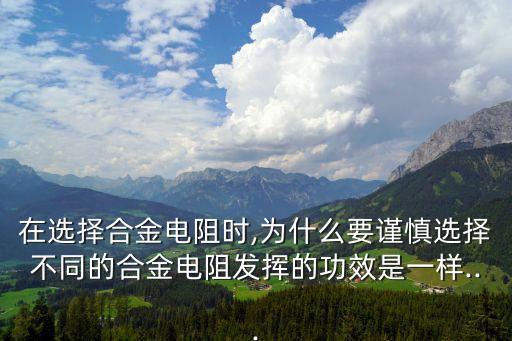 在選擇合金電阻時,為什么要謹(jǐn)慎選擇不同的合金電阻發(fā)揮的功效是一樣...