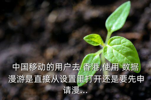 中國(guó)移動(dòng)的用戶去 香港,使用 數(shù)據(jù) 漫游是直接從設(shè)置里打開還是要先申請(qǐng)漫...