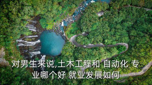 對男生來說,土木工程和 自動化 專業(yè)哪個好 就業(yè)發(fā)展如何