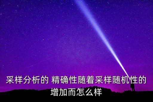 采樣分析的 精確性隨著采樣隨機性的增加而怎么樣