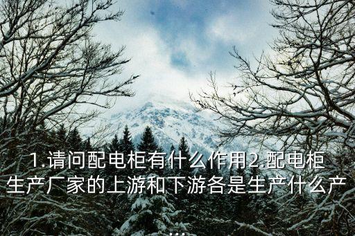 1.請問配電柜有什么作用2.配電柜生產(chǎn)廠家的上游和下游各是生產(chǎn)什么產(chǎn)...