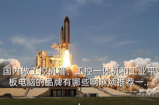 國內(nèi)做工控機箱、工控一體機和工業(yè)平板電腦的品牌有哪些啊麻煩推薦一...