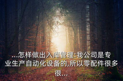 ...怎樣做出入庫管理:我公司是專業(yè)生產自動化設備的,所以零配件很多很...