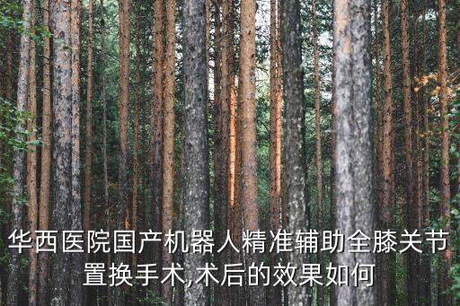 華西醫(yī)院國(guó)產(chǎn)機(jī)器人精準(zhǔn)輔助全膝關(guān)節(jié)置換手術(shù),術(shù)后的效果如何